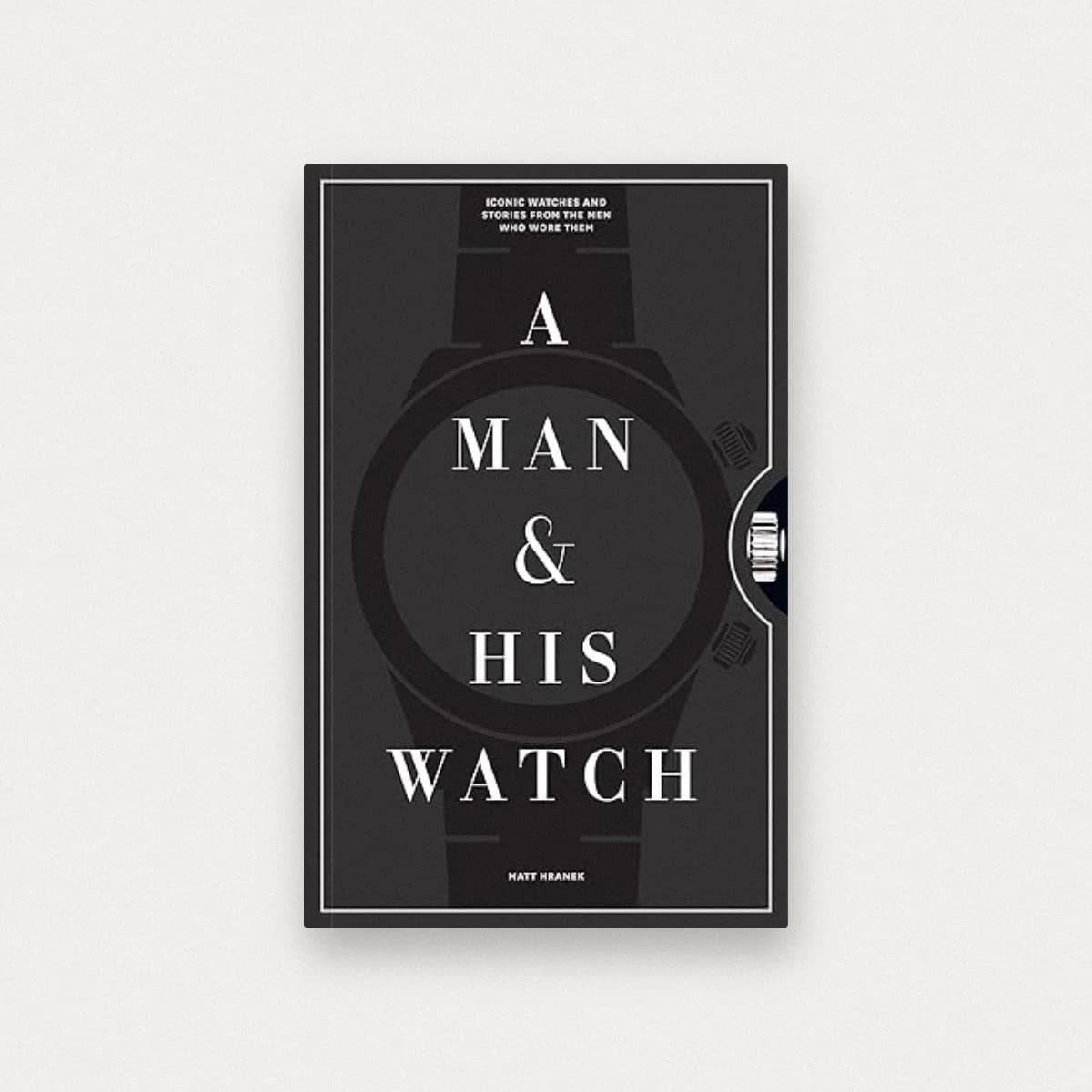 A Man & His Watch: Iconic Watches and Stories from the Men Who Wore Them